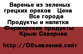 Варенье из зеленых грецких орехов › Цена ­ 400 - Все города Продукты и напитки » Фермерские продукты   . Крым,Северная